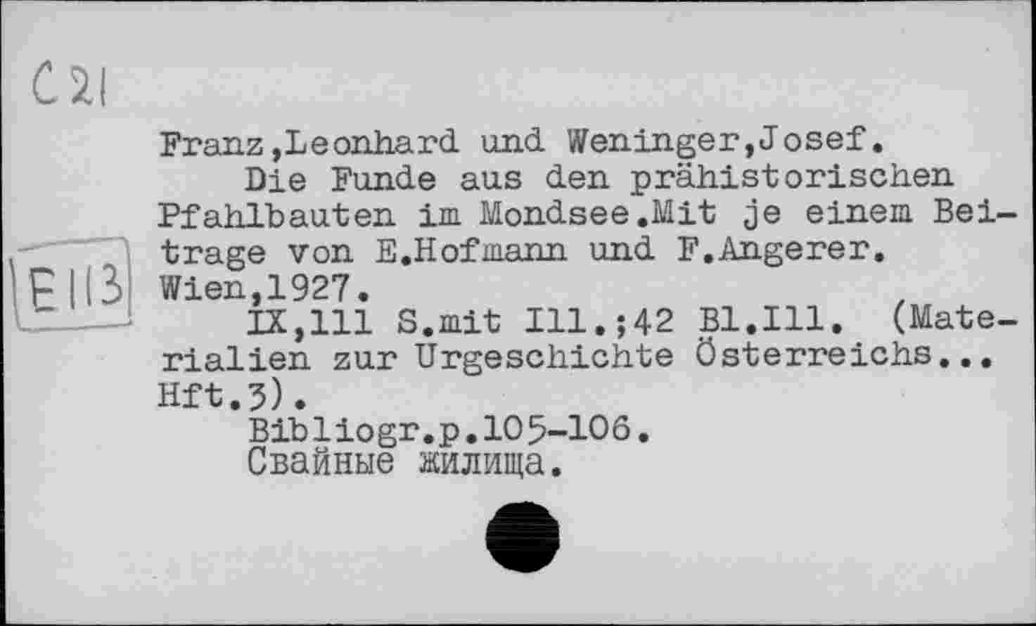 ﻿Franz»Leonhard und Weninger,Josef.
Die Funde aus den prähistorischen Pfahlbauten im Mondsee.Mit je einem Beitrage von E.Hofmann und F.Angerer. Wien 1927.
ix,lli S.mit Ill.;42 Bl.Ill. (Materialien zurUrgeschichte Österreichs... Hft.5).
Bibliogr.p.105-106.
Свайные жилища.